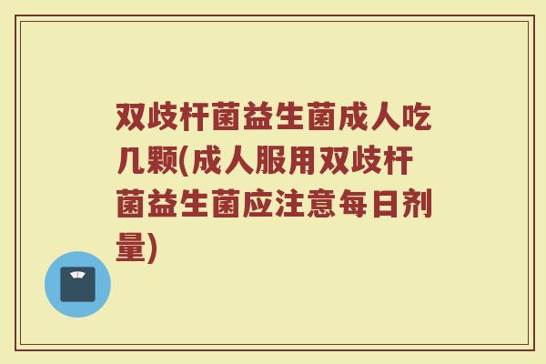 双歧杆菌益生菌成人吃几颗(成人服用双歧杆菌益生菌应注意每日剂量)