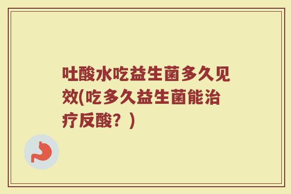 吐酸水吃益生菌多久见效(吃多久益生菌能治疗反酸?)