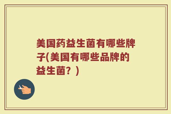 美国药益生菌有哪些牌子(美国有哪些品牌的益生菌?)