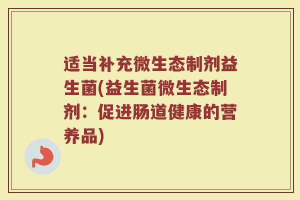 适当补充微生态制剂益生菌(益生菌微生态制剂:促进肠道健康的营养品) 适当补充微生态制剂益生菌(益生菌微生态制剂:促进肠道健康的营养品)