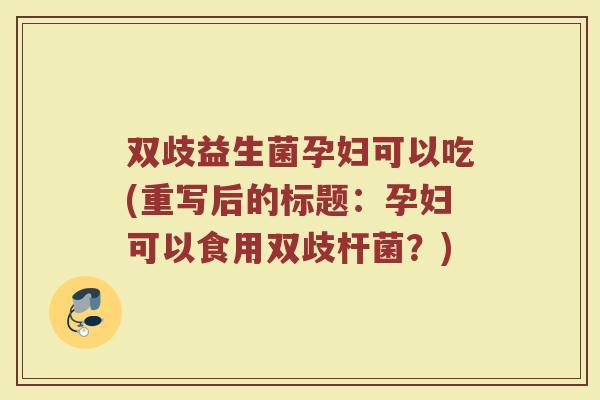 双歧益生菌孕妇可以吃(重写后的标题:孕妇可以食用双歧杆菌?)