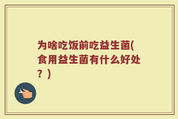 为啥吃饭前吃益生菌(食用益生菌有什么好处?)