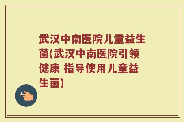 武汉中南医院儿童益生菌(武汉中南医院引领健康 指导使用儿童益生菌) 武汉中南医院儿童益生菌(武汉中南医院引领健康 指导使用儿童益生菌)