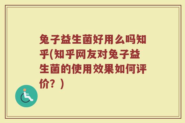 兔子益生菌好用么吗知乎(知乎网友对兔子益生菌的使用效果如何评价？)