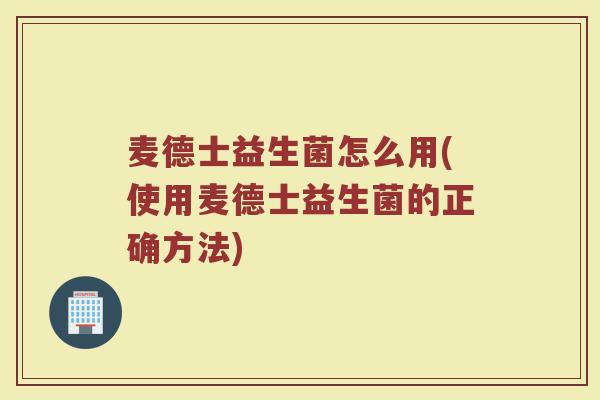 麦德士益生菌怎么用(使用麦德士益生菌的正确方法)