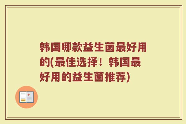韩国哪款益生菌最好用的(最佳选择!韩国最好用的益生菌推荐)