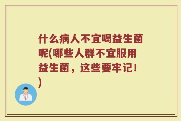 什么病人不宜喝益生菌呢(哪些人群不宜服用益生菌,这些要牢记!)