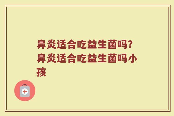 鼻炎适合吃益生菌吗?鼻炎适合吃益生菌吗小孩