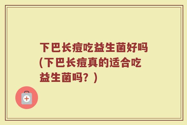 下巴长痘吃益生菌好吗(下巴长痘真的适合吃益生菌吗？)