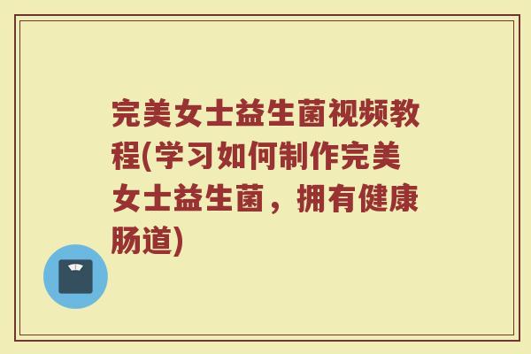 完美女士益生菌视频教程(学习如何制作完美女士益生菌,拥有健康肠道)