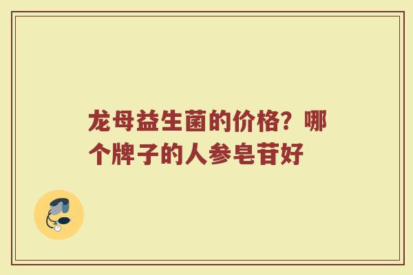 龙母益生菌的价格?哪个牌子的人参皂苷好