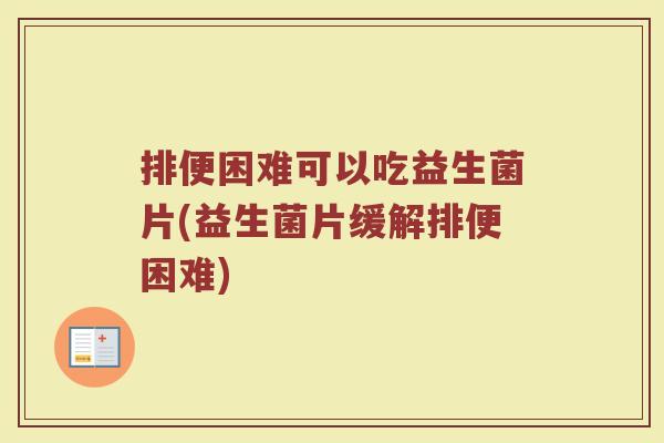 排便困难可以吃益生菌片(益生菌片缓解排便困难)