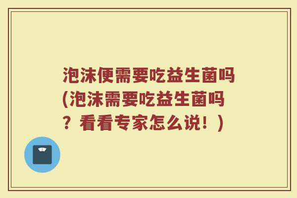 泡沫便需要吃益生菌吗(泡沫需要吃益生菌吗?看看专家怎么说!)