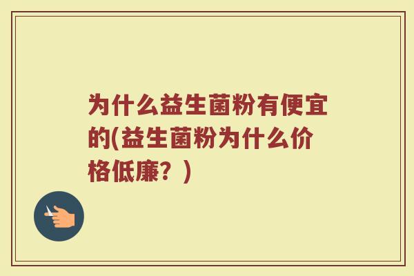 为什么益生菌粉有便宜的(益生菌粉为什么价格低廉？)