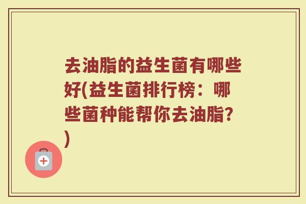 去油脂的益生菌有哪些好(益生菌排行榜:哪些菌种能帮你去油脂?)