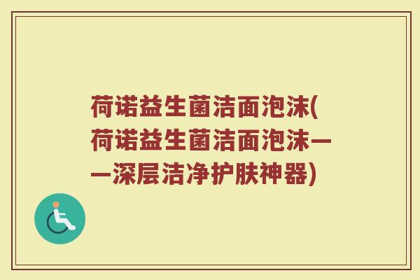 荷诺益生菌洁面泡沫(荷诺益生菌洁面泡沫——深层洁净护肤神器)