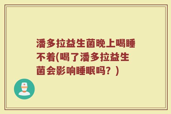 潘多拉益生菌晚上喝睡不着(喝了潘多拉益生菌会影响睡眠吗？)