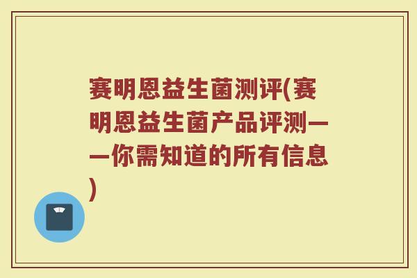 赛明恩益生菌测评(赛明恩益生菌产品评测——你需知道的所有信息)