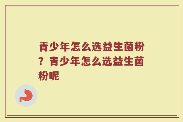 青少年怎么选益生菌粉?青少年怎么选益生菌粉呢
