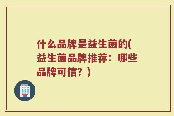 什么品牌是益生菌的(益生菌品牌推荐：哪些品牌可信？)