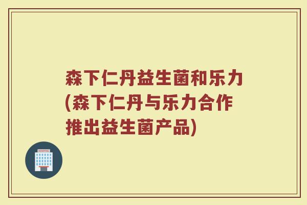森下仁丹益生菌和乐力(森下仁丹与乐力合作推出益生菌产品)