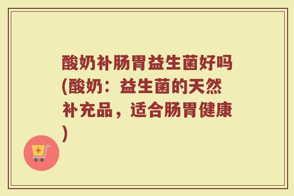 酸奶补肠胃益生菌好吗(酸奶:益生菌的天然补充品,适合肠胃健康)