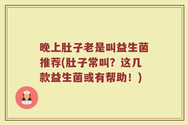 晚上肚子老是叫益生菌推荐(肚子常叫?这几款益生菌或有帮助!)