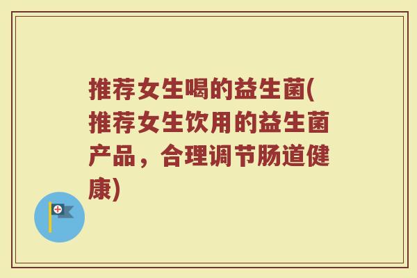 推荐女生喝的益生菌(推荐女生饮用的益生菌产品,合理调节肠道健康) 推荐女生喝的益生菌(推荐女生饮用的益生菌产品,合理调节肠道健康)