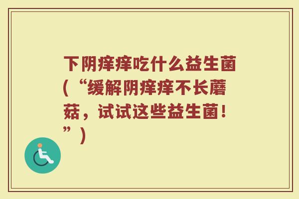 下阴痒痒吃什么益生菌(“缓解阴痒痒不长蘑菇,试试这些益生菌!”)