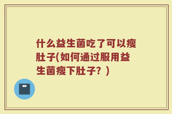 什么益生菌吃了可以瘦肚子(如何通过服用益生菌瘦下肚子?)