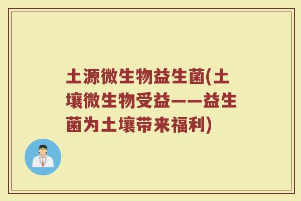 土源微生物益生菌(土壤微生物受益——益生菌为土壤带来福利)