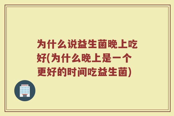 为什么说益生菌晚上吃好(为什么晚上是一个更好的时间吃益生菌)