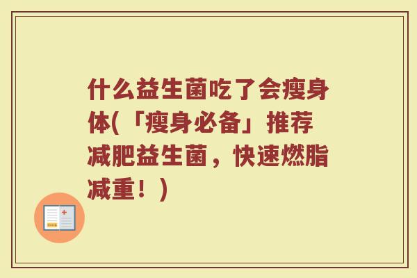 什么益生菌吃了会瘦身体(「瘦身必备」推荐益生菌,快速燃脂减重!) 什么益生菌吃了会瘦身体(「瘦身必备」推荐益生菌,快速燃脂减重!)