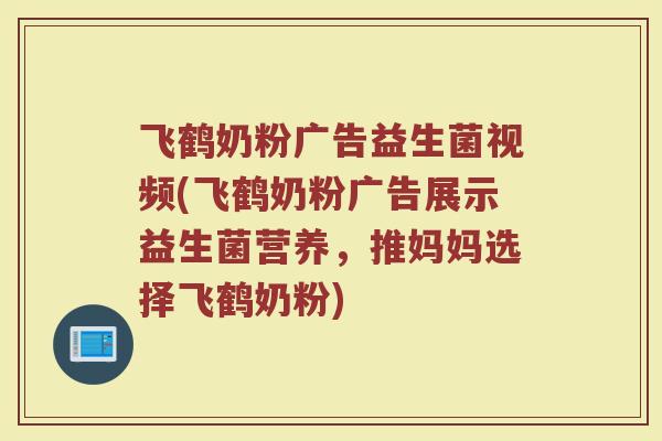 飞鹤奶粉广告益生菌视频(飞鹤奶粉广告展示益生菌营养,推妈妈选择飞鹤奶粉)