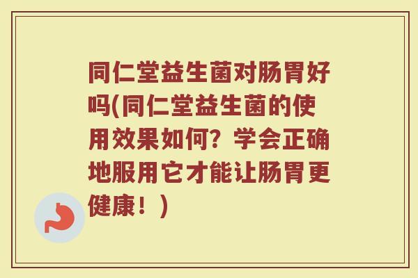 同仁堂益生菌对肠胃好吗(同仁堂益生菌的使用效果如何?学会正确地服用它才能让肠胃更健康!)