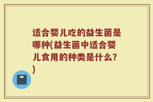适合婴儿吃的益生菌是哪种(益生菌中适合婴儿食用的种类是什么?)