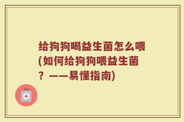 给狗狗喝益生菌怎么喂(如何给狗狗喂益生菌?——易懂指南)