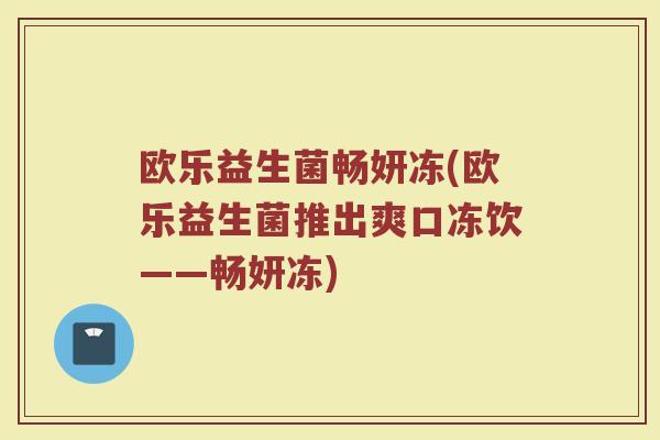 欧乐益生菌畅妍冻(欧乐益生菌推出爽口冻饮——畅妍冻) 欧乐益生菌畅妍冻(欧乐益生菌推出爽口冻饮——畅妍冻)