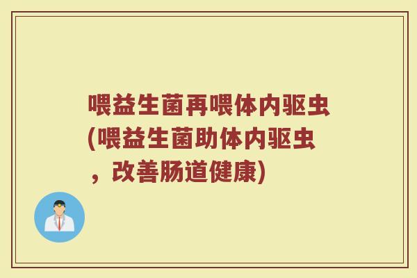 喂益生菌再喂体内驱虫(喂益生菌助体内驱虫,改善肠道健康)