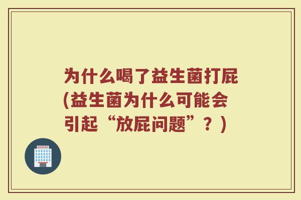 为什么喝了益生菌打屁(益生菌为什么可能会引起“放屁问题”?)