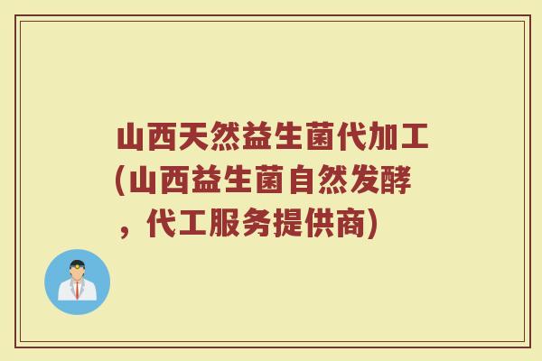 山西天然益生菌代加工(山西益生菌自然发酵,代工服务提供商)
