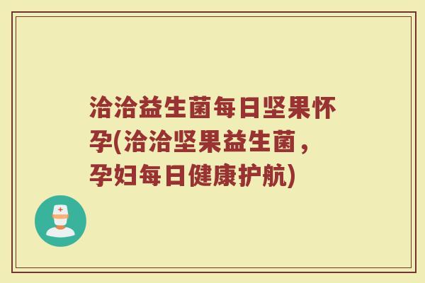 洽洽益生菌每日坚果怀孕(洽洽坚果益生菌,孕妇每日健康护航)