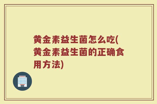 黄金素益生菌怎么吃(黄金素益生菌的正确食用方法) 黄金素益生菌怎么吃(黄金素益生菌的正确食用方法)