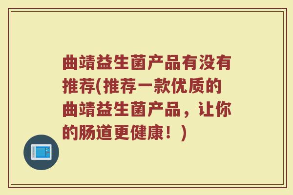 曲靖益生菌产品有没有推荐(推荐一款优质的曲靖益生菌产品,让你的肠道更健康!)