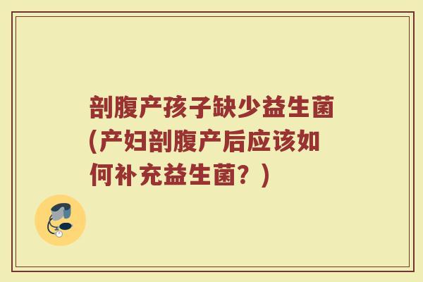 剖腹产孩子缺少益生菌(产妇剖腹产后应该如何补充益生菌?)