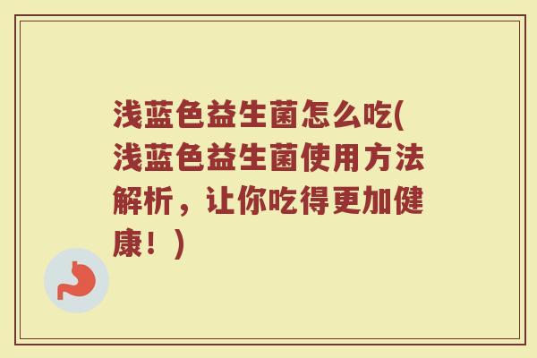 浅蓝色益生菌怎么吃(浅蓝色益生菌使用方法解析,让你吃得更加健康!)