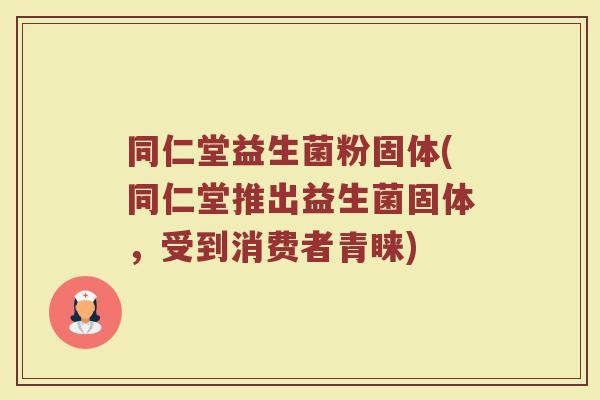 同仁堂益生菌粉固体(同仁堂推出益生菌固体,受到消费者青睐)