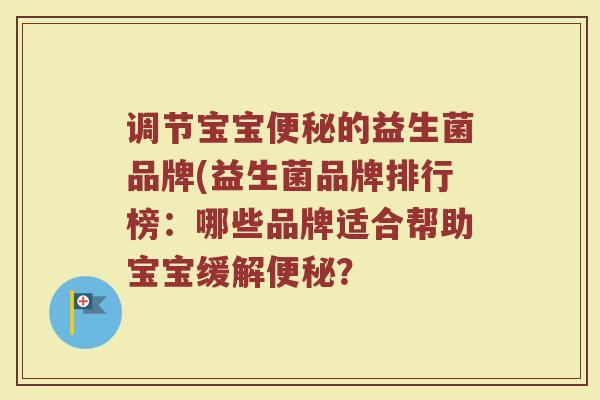 调节宝宝便秘的益生菌品牌(益生菌品牌排行榜:哪些品牌适合帮助宝宝缓解便秘?