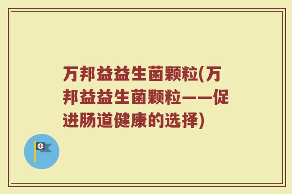 万邦益益生菌颗粒(万邦益益生菌颗粒——促进肠道健康的选择)