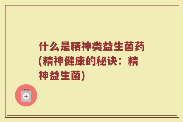 什么是精神类益生菌药(精神健康的秘诀：精神益生菌)